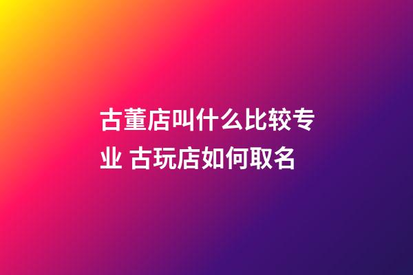 古董店叫什么比较专业 古玩店如何取名-第1张-店铺起名-玄机派